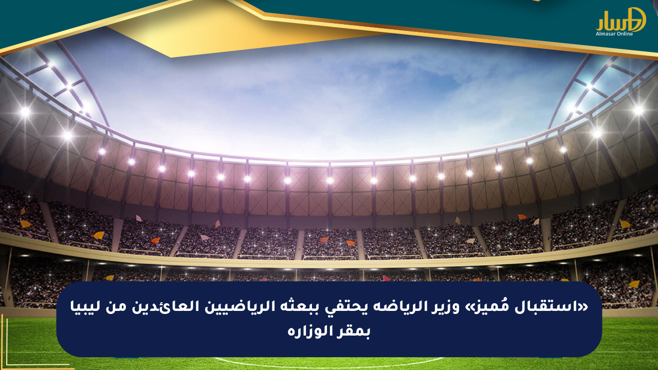 «استقبال مُميز» وزير الرياضة يحتفي ببعثة الرياضيين العائدين من ليبيا بمقر الوزارة